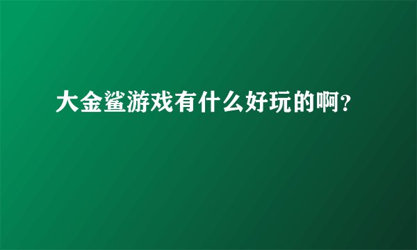 大金鲨游戏有什么好玩的啊？