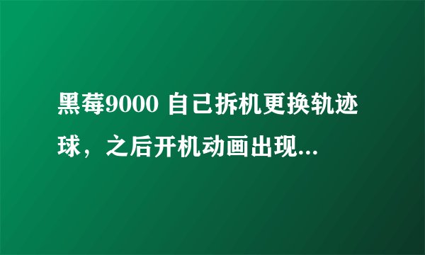 黑莓9000 自己拆机更换轨迹球，之后开机动画出现白屏现象，有那种白色的线条。开机后就好了，是怎么回事？