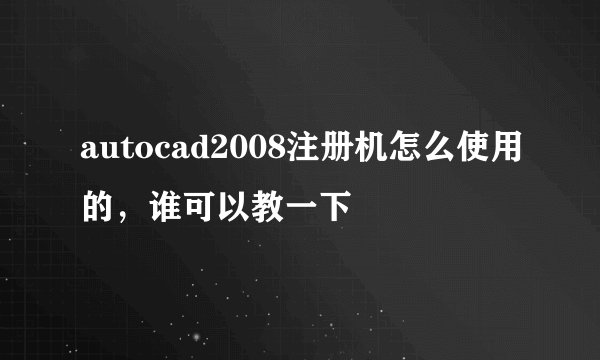 autocad2008注册机怎么使用的，谁可以教一下