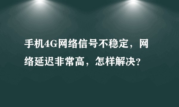 手机4G网络信号不稳定，网络延迟非常高，怎样解决？