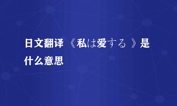 日文翻译 《私は爱する 》是什么意思