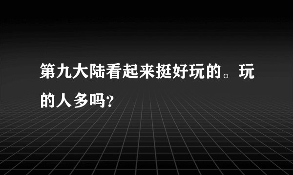 第九大陆看起来挺好玩的。玩的人多吗？