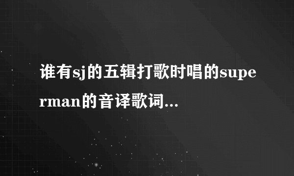 谁有sj的五辑打歌时唱的superman的音译歌词~要中文音译的哦~请发到1101020569@qq.com 谢谢