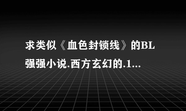 求类似《血色封锁线》的BL强强小说.西方玄幻的.1V1.HE结局.最好是长篇. 请发至446126545@qq.com
