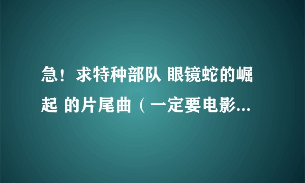 急！求特种部队 眼镜蛇的崛起 的片尾曲（一定要电影里面改过的那个）boom boom pow这个就不用了