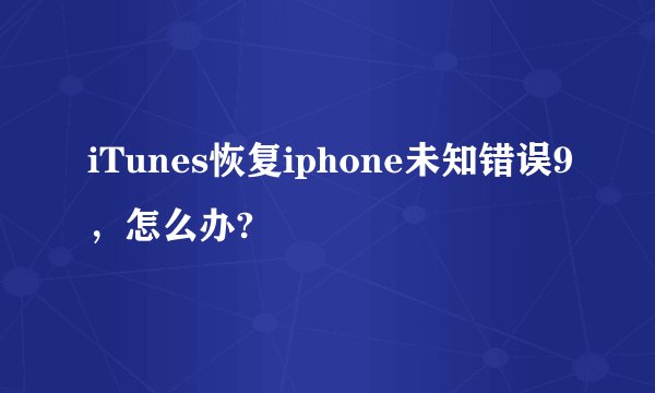 iTunes恢复iphone未知错误9，怎么办?
