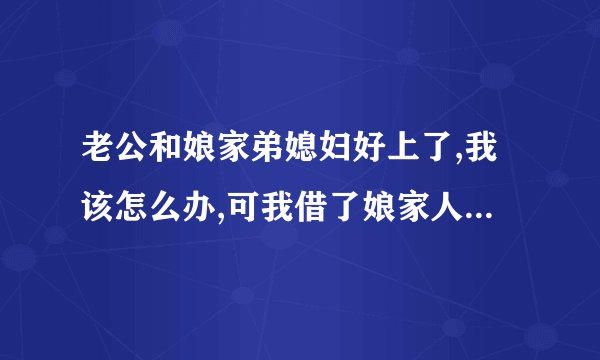 老公和娘家弟媳妇好上了,我该怎么办,可我借了娘家人一百多万元在老公周转？
