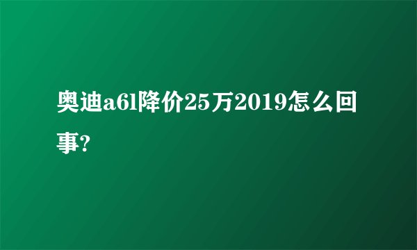 奥迪a6l降价25万2019怎么回事?