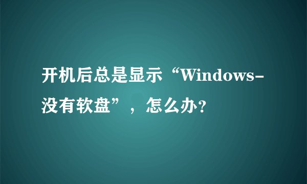 开机后总是显示“Windows-没有软盘”，怎么办？
