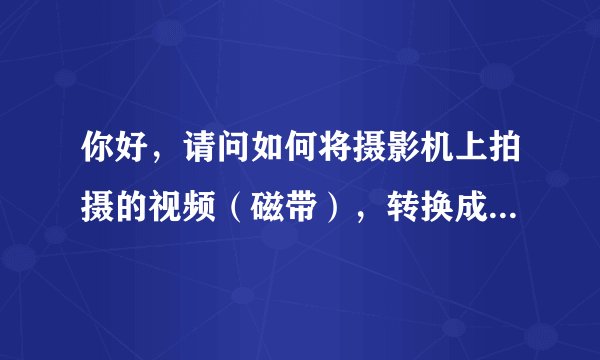 你好，请问如何将摄影机上拍摄的视频（磁带），转换成光盘存储形式？