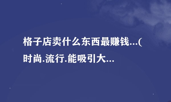 格子店卖什么东西最赚钱...(时尚.流行.能吸引大众的..)