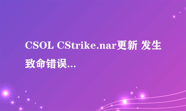 CSOL CStrike.nar更新 发生致命错误 ：如图