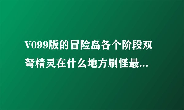 V099版的冒险岛各个阶段双弩精灵在什么地方刷怪最快啊？我到冰雪领域2用霸主聚怪怎么聚不了啊？