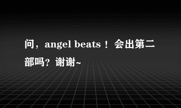 问，angel beats ！会出第二部吗？谢谢~