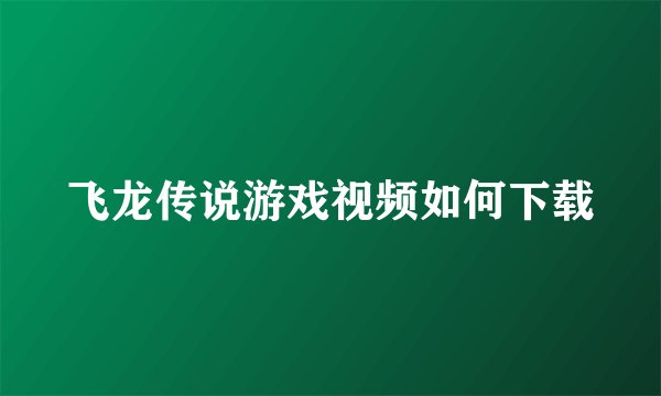 飞龙传说游戏视频如何下载