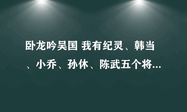 卧龙吟吴国 我有纪灵、韩当、小乔、孙休、陈武五个将，都应该修什么兵种，什么时候要把人换掉，改换谁。