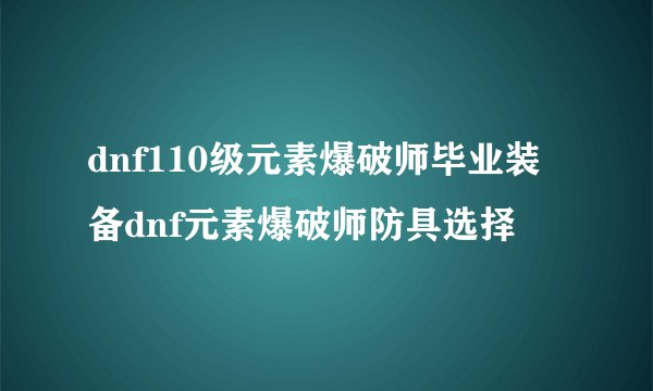 dnf110级元素爆破师毕业装备dnf元素爆破师防具选择