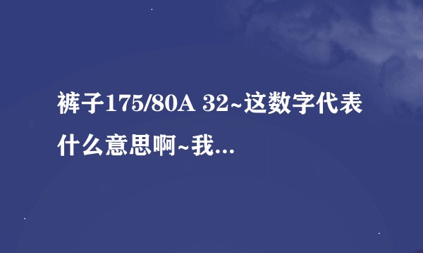 裤子175/80A 32~这数字代表什么意思啊~我想在网上买裤子~但不知道尺寸~就拿过去裤子看了下