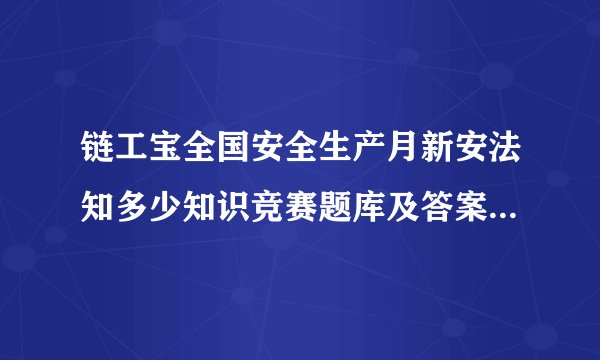 链工宝全国安全生产月新安法知多少知识竞赛题库及答案（第1901-2000题）