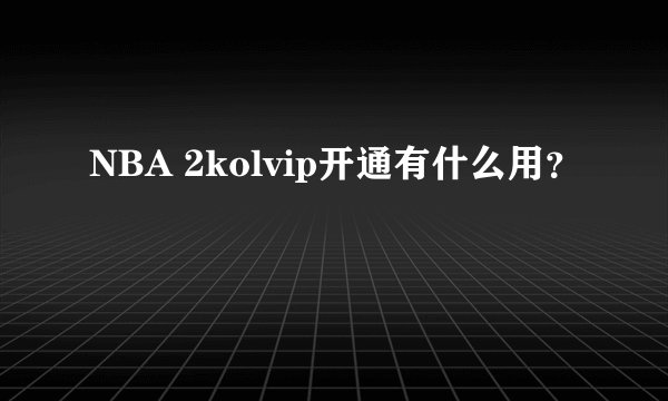 NBA 2kolvip开通有什么用？