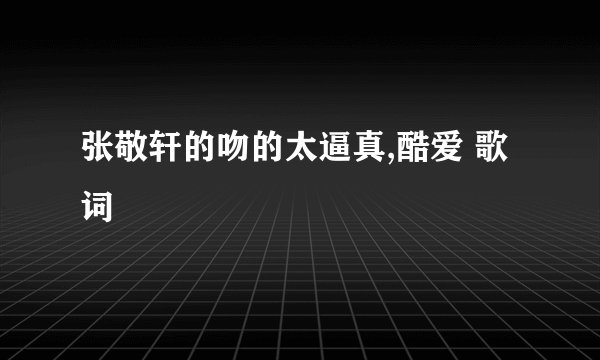 张敬轩的吻的太逼真,酷爱 歌词