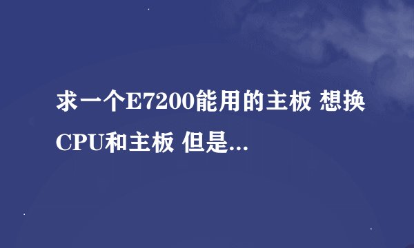 求一个E7200能用的主板 想换CPU和主板 但是只能先换主板
