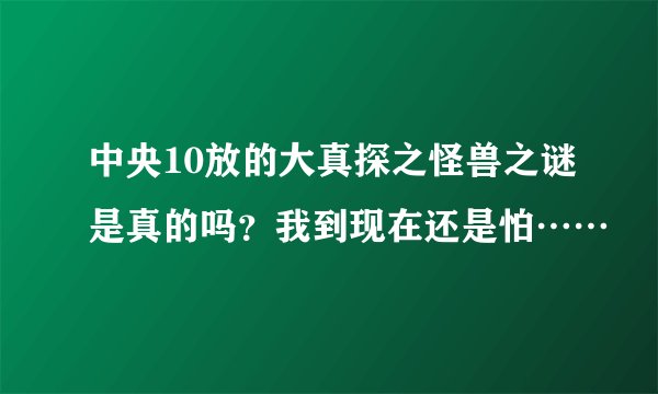 中央10放的大真探之怪兽之谜是真的吗？我到现在还是怕……