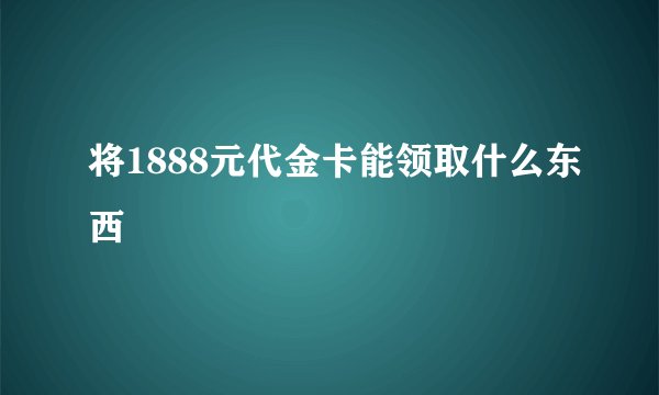 将1888元代金卡能领取什么东西