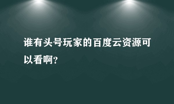 谁有头号玩家的百度云资源可以看啊？