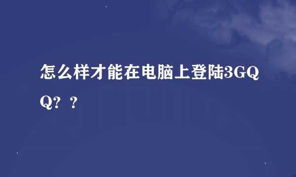 怎么样才能在电脑上登陆3GQQ？？