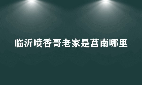 临沂喷香哥老家是莒南哪里