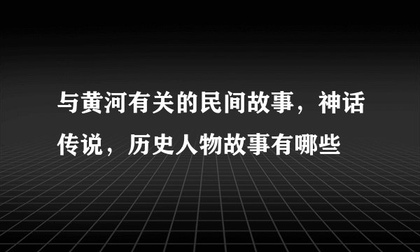 与黄河有关的民间故事，神话传说，历史人物故事有哪些