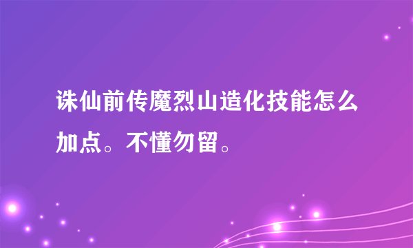 诛仙前传魔烈山造化技能怎么加点。不懂勿留。