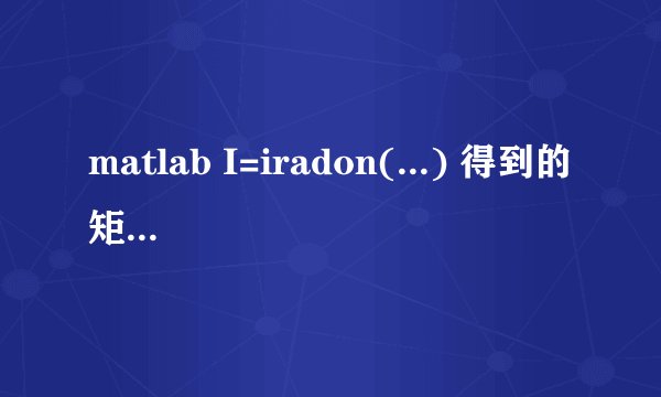 matlab I=iradon(...) 得到的矩阵I的各个值是什么意思？是灰度还是吸收率？还是什么？