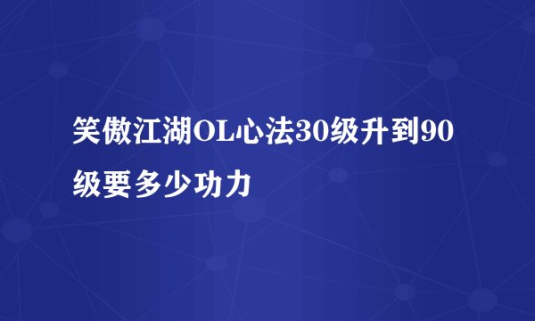 笑傲江湖OL心法30级升到90级要多少功力