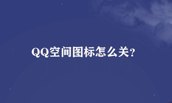 QQ空间图标怎么关？