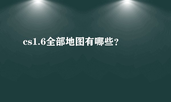 cs1.6全部地图有哪些？