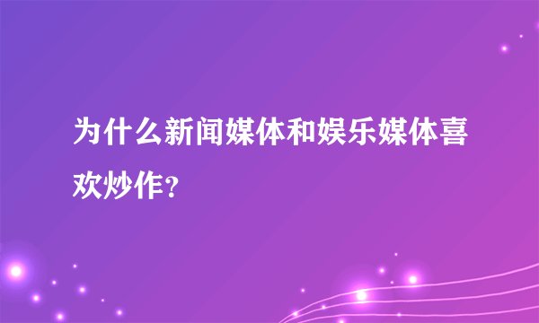 为什么新闻媒体和娱乐媒体喜欢炒作？