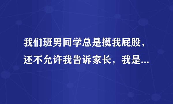 我们班男同学总是摸我屁股，还不允许我告诉家长，我是性格特别内向特别老实特别呆呆傻傻的样子，？