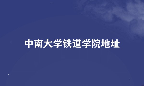 中南大学铁道学院地址