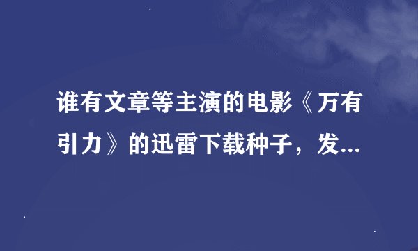 谁有文章等主演的电影《万有引力》的迅雷下载种子，发我405191652@qq.com感谢。格式最好是普通点的