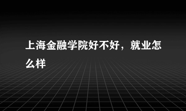上海金融学院好不好，就业怎么样