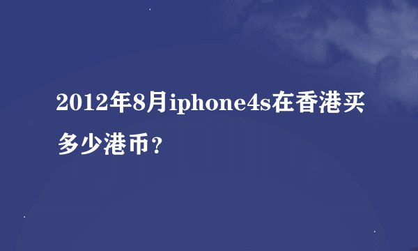 2012年8月iphone4s在香港买多少港币？