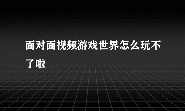 面对面视频游戏世界怎么玩不了啦