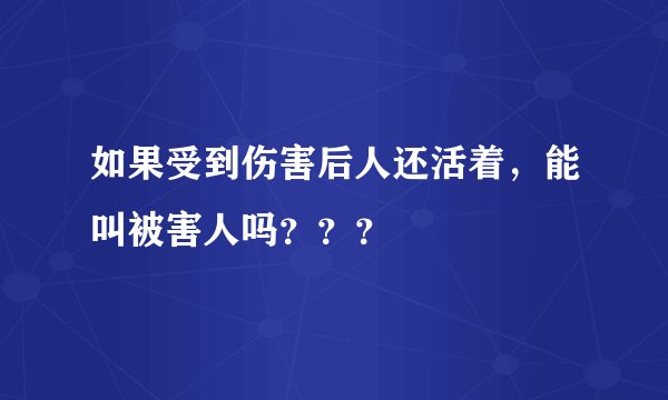 如果受到伤害后人还活着，能叫被害人吗？？？