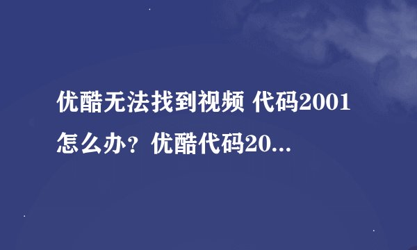 优酷无法找到视频 代码2001怎么办？优酷代码2001解决方法