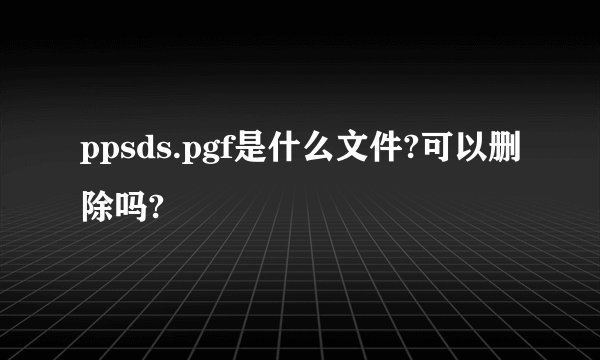 ppsds.pgf是什么文件?可以删除吗?