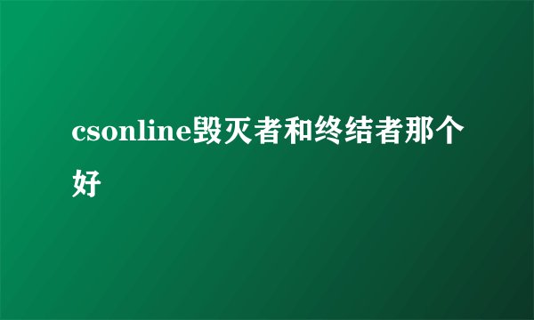 csonline毁灭者和终结者那个好