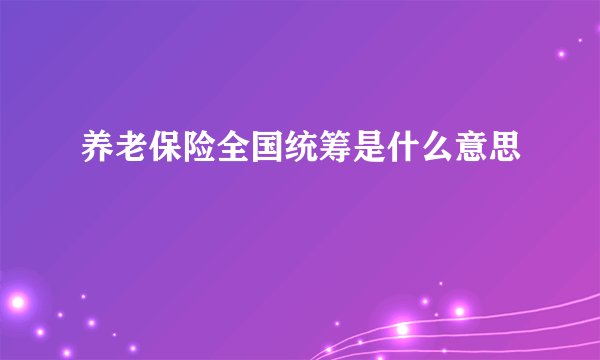 养老保险全国统筹是什么意思