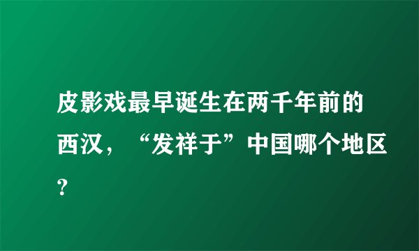 皮影戏最早诞生在两千年前的西汉，“发祥于”中国哪个地区？